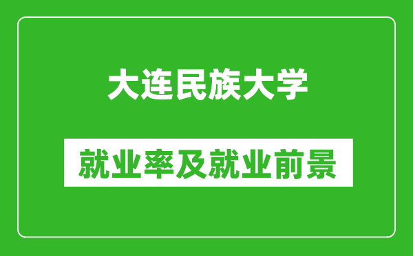 大连民族大学就业率怎么样,就业前景好吗？