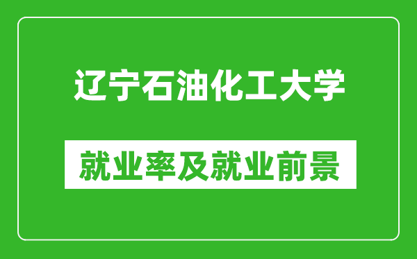 辽宁石油化工大学就业率怎么样,就业前景好吗？