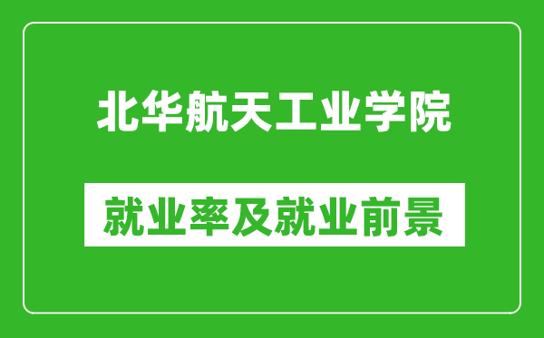 北华航天工业学院就业率怎么样,就业前景好吗？