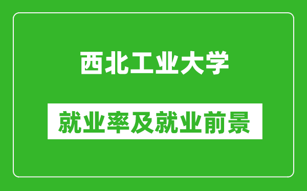 西北工业大学就业率怎么样,就业前景好吗？