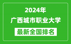 2024年广西城市职业大学排名全国多少_最新全国排名第几？