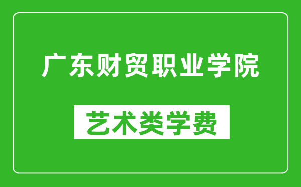 广东财贸职业学院艺术类学费多少钱一年（附各专业收费标准）