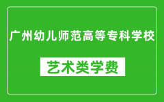 广州幼儿师范高等专科学校艺术类学费多少钱一年（附各专业收费标准）