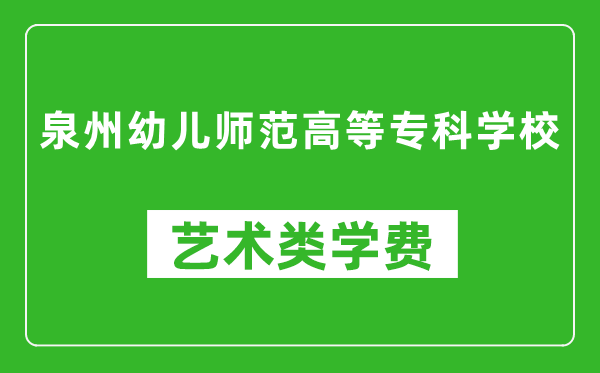 泉州幼儿师范高等专科学校艺术类学费多少钱一年（附各专业收费标准）