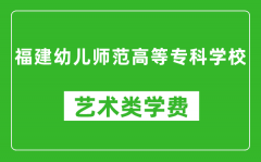 福建幼儿师范高等专科学校艺术类学费多少钱一年（附各专业收费标准）