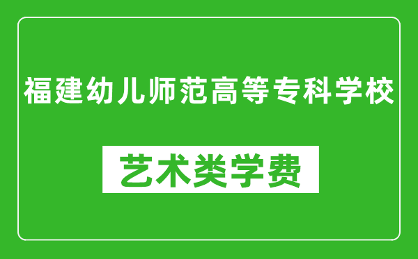 福建幼儿师范高等专科学校艺术类学费多少钱一年（附各专业收费标准）