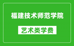 福建技术师范学院艺术类学费多少钱一年（附各专业收费标准）