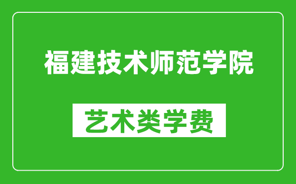 福建技术师范学院艺术类学费多少钱一年（附各专业收费标准）