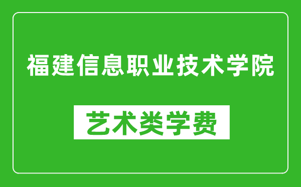 福建信息职业技术学院艺术类学费多少钱一年（附各专业收费标准）