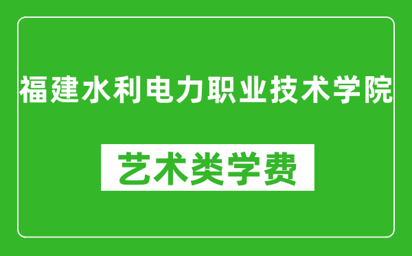 福建水利电力职业技术学院艺术类学费多少钱一年（附各专业收费标准）