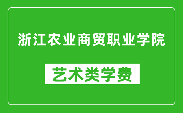 浙江农业商贸职业学院艺术类学费多少钱一年（附各专业收费标准）