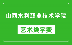 山西水利职业技术学院艺术类学费多少钱一年（附各专业收费标准）