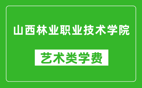 山西林业职业技术学院艺术类学费多少钱一年（附各专业收费标准）