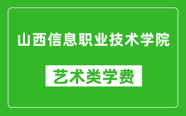 山西信息职业技术学院艺术类学费多少钱一年（附各专业收费标准）