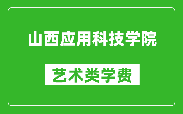 山西应用科技学院艺术类学费多少钱一年（附各专业收费标准）