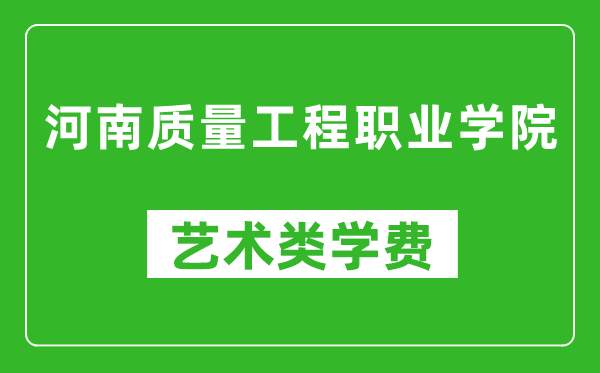 河南质量工程职业学院艺术类学费多少钱一年（附各专业收费标准）