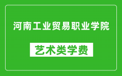 河南工业贸易职业学院艺术类学费多少钱一年（附各专业收费标准）