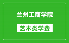 兰州工商学院艺术类学费多少钱一年（附各专业收费标准）