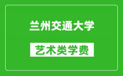 兰州交通大学艺术类学费多少钱一年（附各专业收费标准）