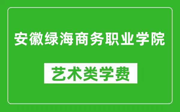 安徽绿海商务职业学院艺术类学费多少钱一年（附各专业收费标准）