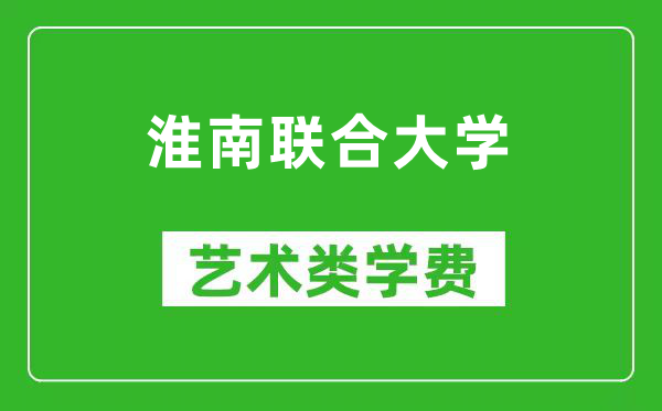 淮南联合大学艺术类学费多少钱一年（附各专业收费标准）