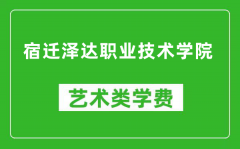 宿迁泽达职业技术学院艺术类学费多少钱一年（附各专业收费标准）