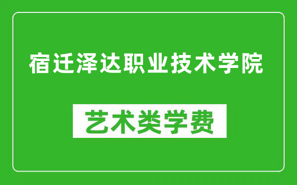 宿迁泽达职业技术学院艺术类学费多少钱一年（附各专业收费标准）