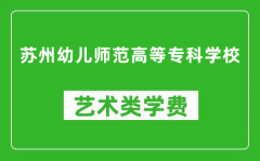 苏州幼儿师范高等专科学校艺术类学费多少钱一年（附各专业收费标准）