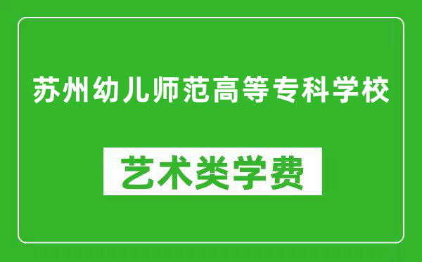 苏州幼儿师范高等专科学校艺术类学费多少钱一年（附各专业收费标准）