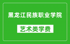 黑龙江民族职业学院艺术类学费多少钱一年（附各专业收费标准）