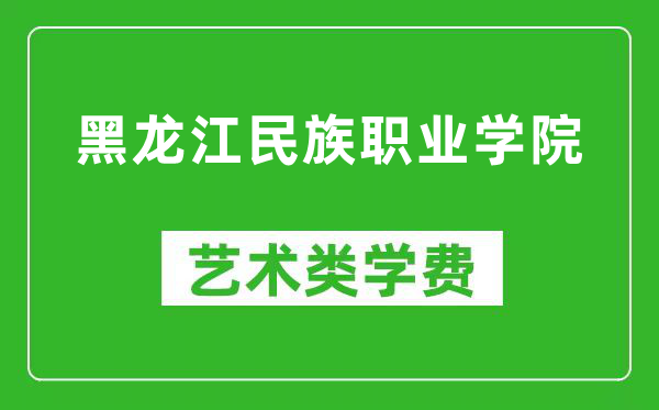 黑龙江民族职业学院艺术类学费多少钱一年（附各专业收费标准）