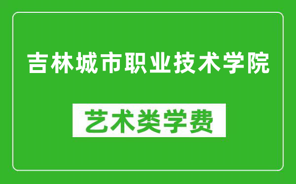 吉林城市职业技术学院艺术类学费多少钱一年（附各专业收费标准）