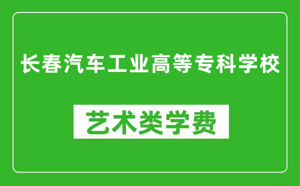 长春汽车工业高等专科学校艺术类学费多少钱一年（附各专业收费标准）