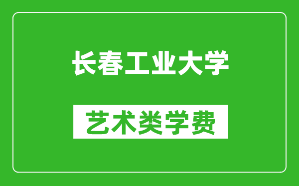 长春工业大学艺术类学费多少钱一年（附各专业收费标准）