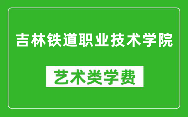 吉林铁道职业技术学院艺术类学费多少钱一年（附各专业收费标准）