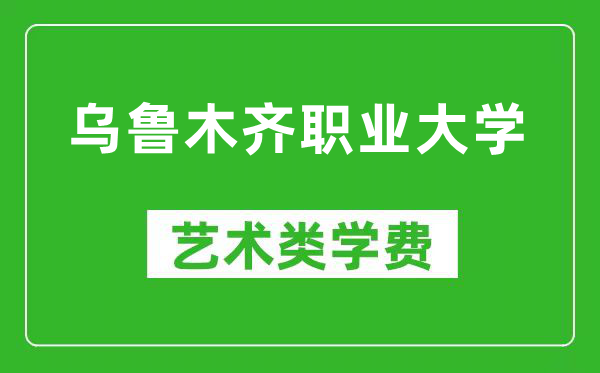 乌鲁木齐职业大学艺术类学费多少钱一年（附各专业收费标准）