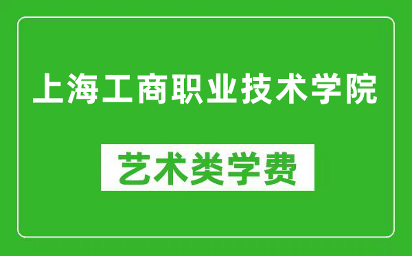 上海工商职业技术学院艺术类学费多少钱一年（附各专业收费标准）