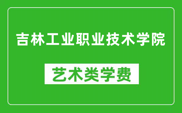 吉林工业职业技术学院艺术类学费多少钱一年（附各专业收费标准）