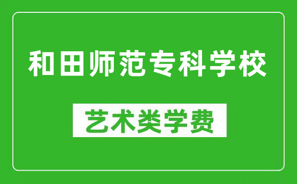 和田师范专科学校艺术类学费多少钱一年（附各专业收费标准）