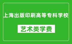 上海出版印刷高等专科学校艺术类学费多少钱一年（附各专业收费标准）