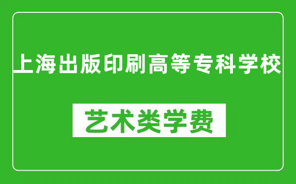 上海出版印刷高等专科学校艺术类学费多少钱一年（附各专业收费标准）