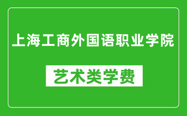 上海工商外国语职业学院艺术类学费多少钱一年（附各专业收费标准）