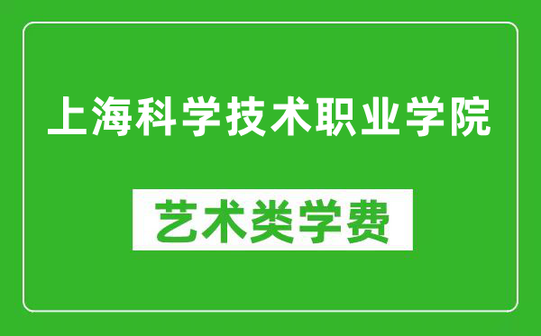 上海科学技术职业学院艺术类学费多少钱一年（附各专业收费标准）