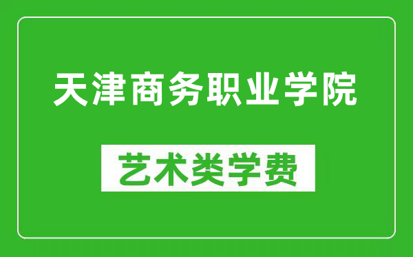 天津商务职业学院艺术类学费多少钱一年（附各专业收费标准）