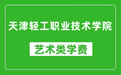 天津轻工职业技术学院艺术类学费多少钱一年（附各专业收费标准）