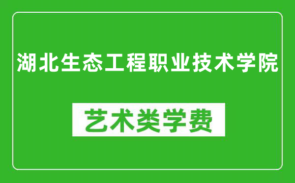 湖北生态工程职业技术学院艺术类学费多少钱一年（附各专业收费标准）