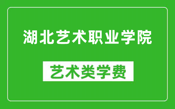 湖北艺术职业学院艺术类学费多少钱一年（附各专业收费标准）