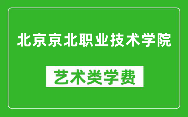 北京京北职业技术学院艺术类学费多少钱一年（附各专业收费标准）