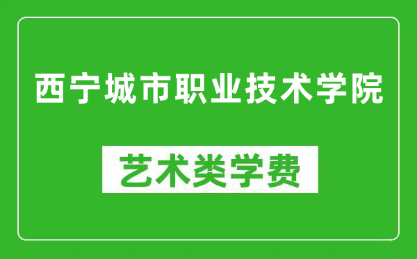 西宁城市职业技术学院艺术类学费多少钱一年（附各专业收费标准）