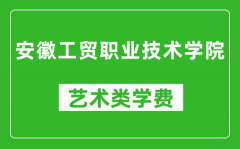 安徽工贸职业技术学院艺术类学费多少钱一年（附各专业收费标准）